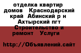 отделка квартир, домов - Краснодарский край, Абинский р-н, Ахтырский пгт Строительство и ремонт » Услуги   